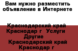 Вам нужно разместить объявление в Интернете - Краснодарский край, Краснодар г. Услуги » Другие   . Краснодарский край,Краснодар г.